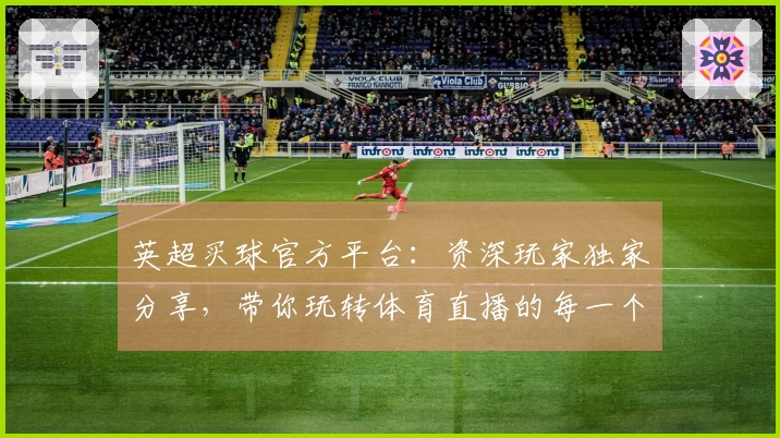 英超买球官方平台：资深玩家独家分享，带你玩转体育直播的每一个精彩瞬间