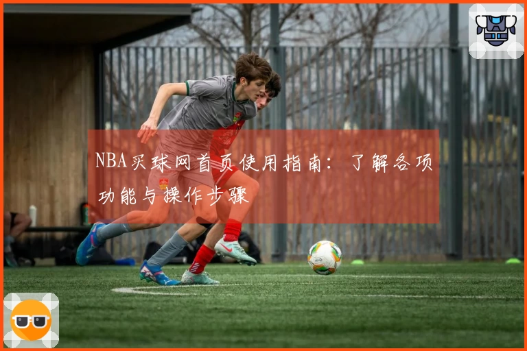 NBA买球网首页使用指南:了解各项功能与操作步骤