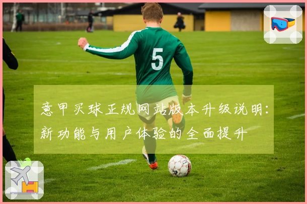 意甲买球正规网站版本升级说明：新功能与用户体验的全面提升