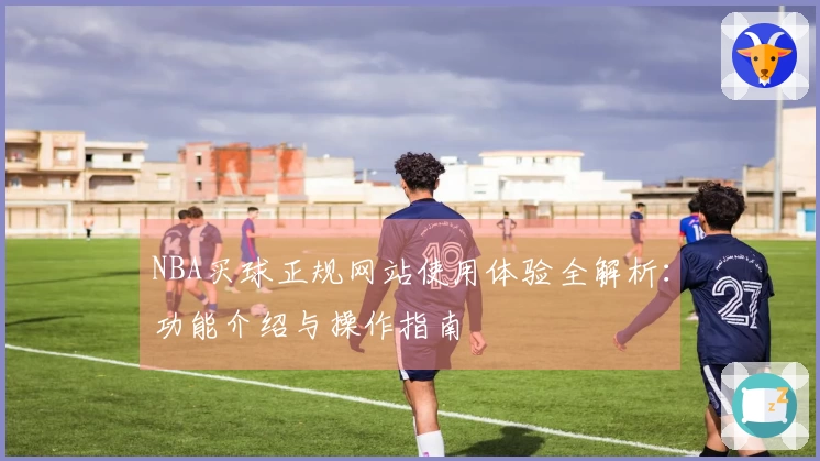 NBA买球正规网站使用体验全解析:功能介绍与操作指南