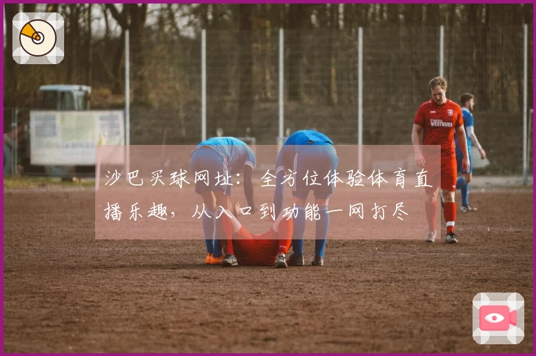 沙巴买球网址：全方位体验体育直播乐趣，从入口到功能一网打尽