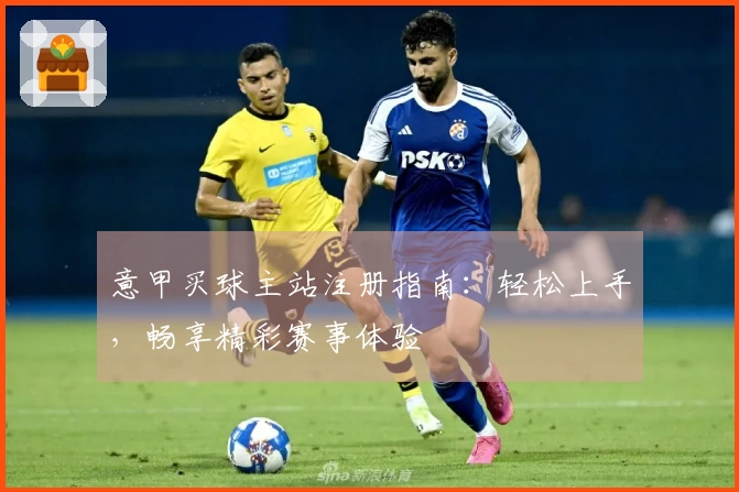 意甲买球主站注册指南：轻松上手，畅享精彩赛事体验